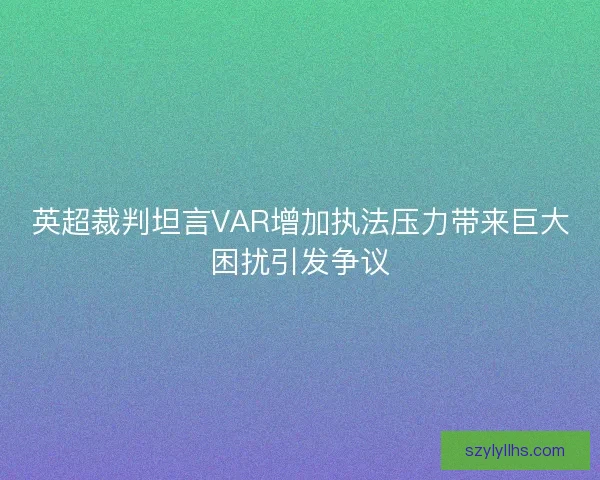 英超裁判坦言VAR增加执法压力带来巨大困扰引发争议