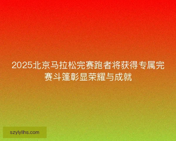 2025北京马拉松完赛跑者将获得专属完赛斗篷彰显荣耀与成就
